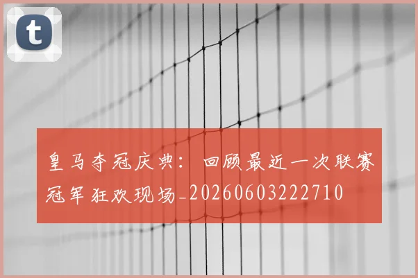 皇马夺冠庆典：回顾最近一次联赛冠军狂欢现场_20260603222710