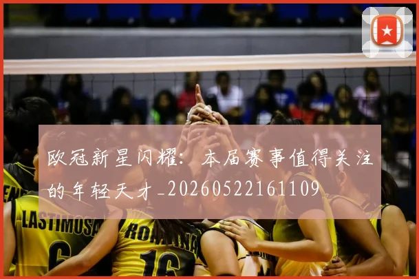 欧冠新星闪耀：本届赛事值得关注的年轻天才_20260522161109