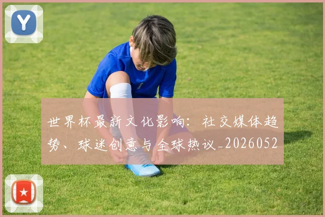世界杯最新文化影响：社交媒体趋势、球迷创意与全球热议_20260526125714_20260607160615