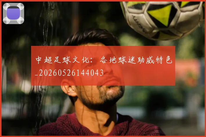 中超足球文化:各地球迷助威特色_20260526144043