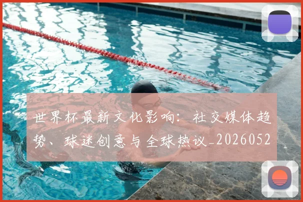 世界杯最新文化影响：社交媒体趋势、球迷创意与全球热议_20260526125714_20260607160615