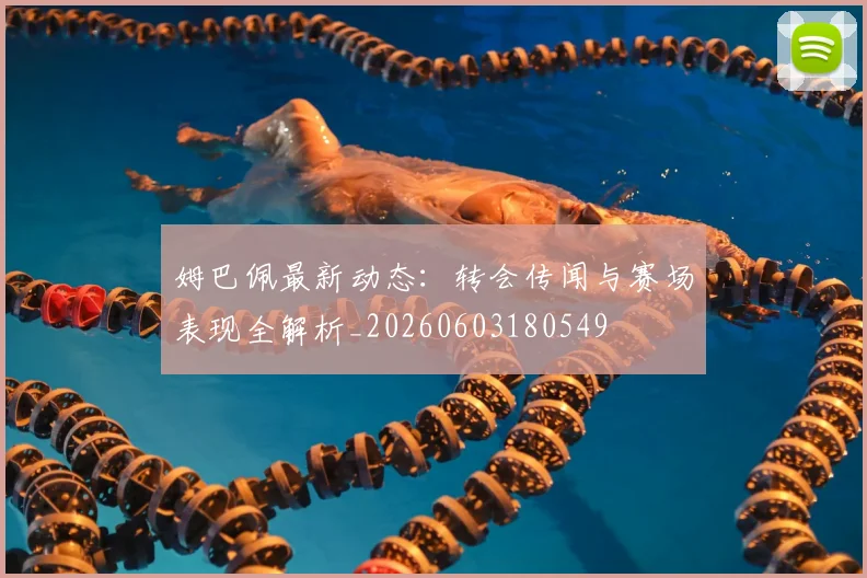 姆巴佩最新动态：转会传闻与赛场表现全解析_20260603180549