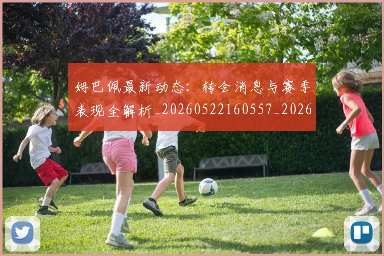 姆巴佩最新动态:转会消息与赛季表现全解析_20260522160557_20260609170904