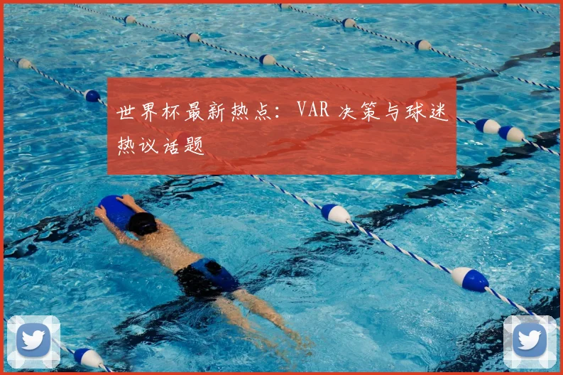 世界杯最新热点：VAR 决策与球迷热议话题