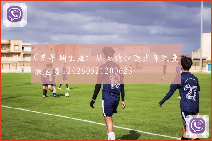 C罗早期生涯:从马德拉岛少年到曼联巨星_20260521200623