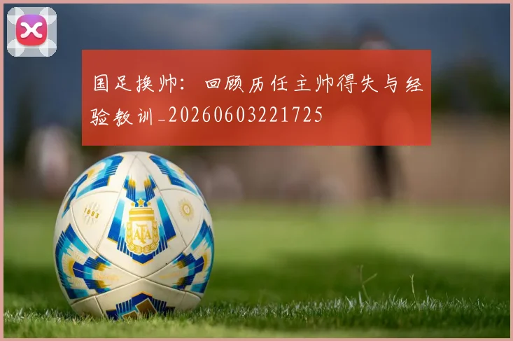 国足换帅:回顾历任主帅得失与经验教训_20260603221725