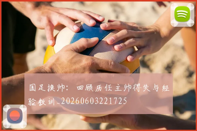国足换帅:回顾历任主帅得失与经验教训_20260603221725