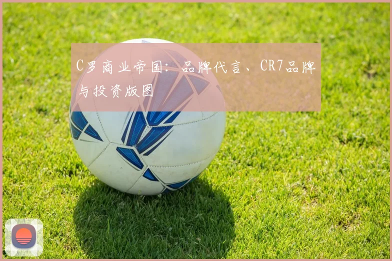C罗商业帝国：品牌代言、CR7品牌与投资版图