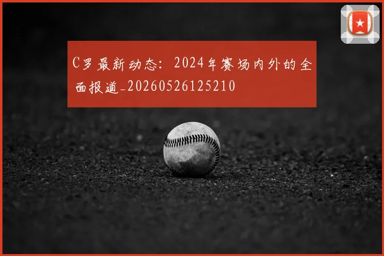 C罗最新动态：2024年赛场内外的全面报道_20260526125210
