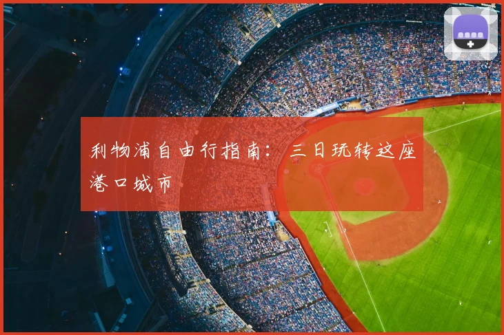利物浦自由行指南：三日玩转这座港口城市