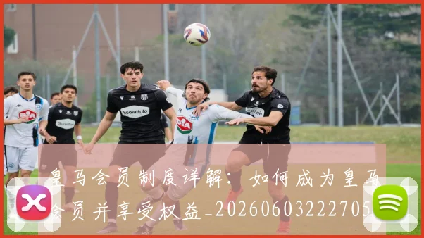 皇马会员制度详解:如何成为皇马会员并享受权益_20260603222705