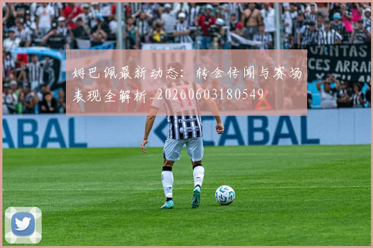 姆巴佩最新动态：转会传闻与赛场表现全解析_20260603180549