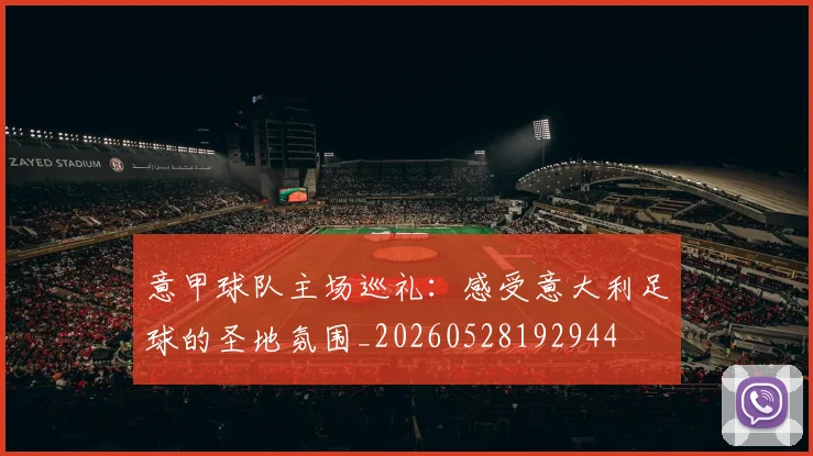 意甲球队主场巡礼：感受意大利足球的圣地氛围_20260528192944