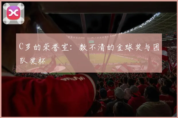 C罗的荣誉室:数不清的金球奖与团队奖杯